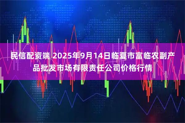 民信配资端 2025年9月14日临夏市富临农副产品批发市场有限责任公司价格行情