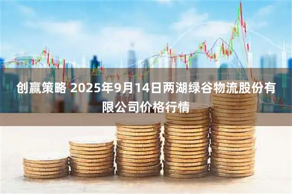 创赢策略 2025年9月14日两湖绿谷物流股份有限公司价格行情