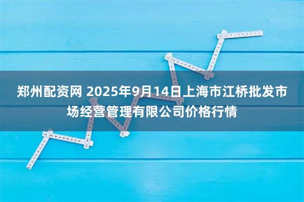 郑州配资网 2025年9月14日上海市江桥批发市场经营管理有限公司价格行情