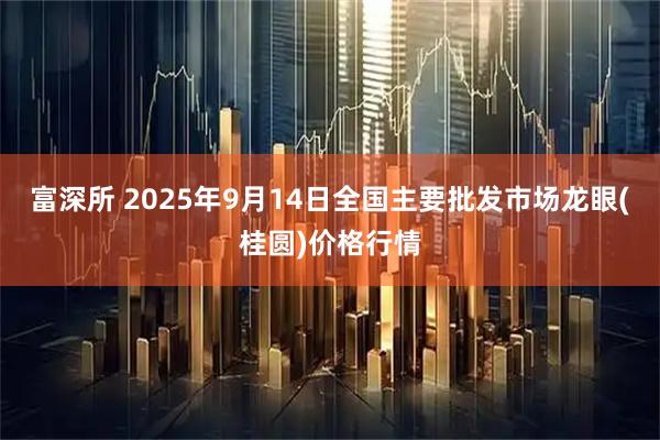 富深所 2025年9月14日全国主要批发市场龙眼(桂圆)价格行情
