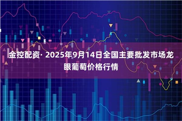 金控配资· 2025年9月14日全国主要批发市场龙眼葡萄价格行情