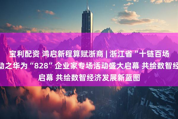 宝利配资 鸿启新程算赋浙商 | 浙江省“十链百场万企”对接活动之华为“828”企业家专场活动盛大启幕 共绘数智经济发展新蓝图