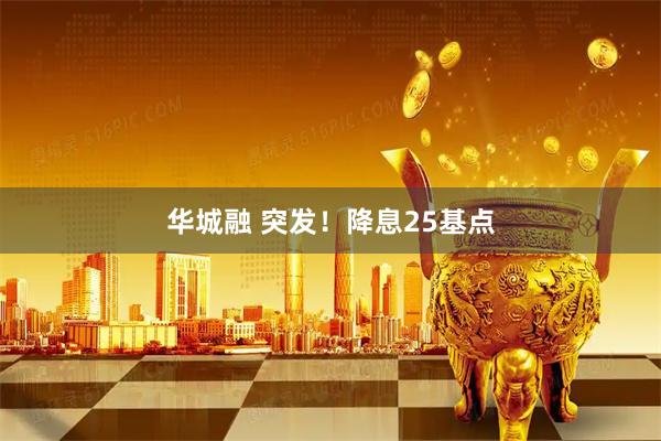 华城融 突发！降息25基点