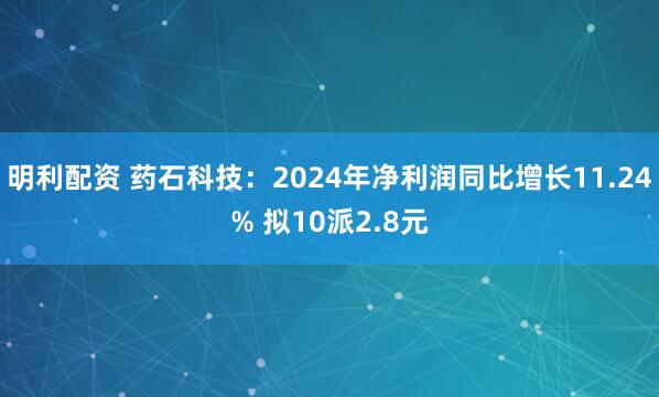 明利配资 药石科技：2024年净利润同比增长11.24% 拟10派2.8元