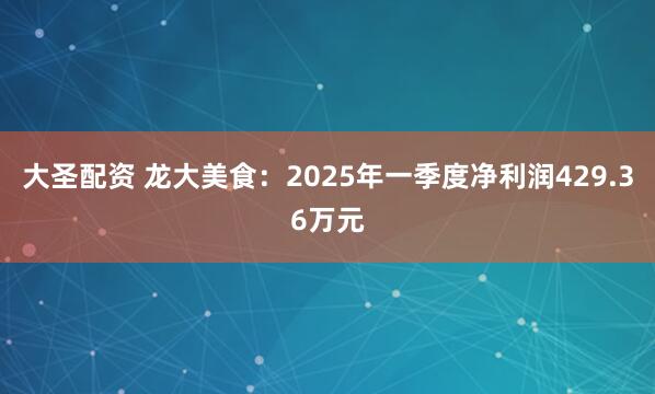 大圣配资 龙大美食：2025年一季度净利润429.36万元