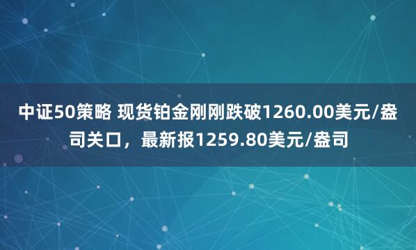 中证50策略 现货铂金刚刚跌破1260.00美元/盎司关口，最新报1259.80美元/盎司