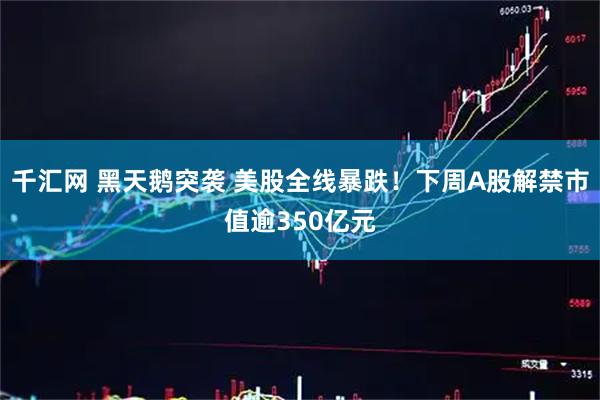 千汇网 黑天鹅突袭 美股全线暴跌！下周A股解禁市值逾350亿元