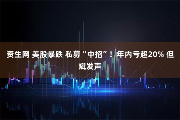 资生网 美股暴跌 私募“中招”！年内亏超20% 但斌发声