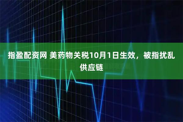 指盈配资网 美药物关税10月1日生效，被指扰乱供应链