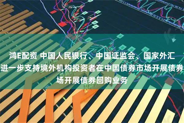 鸿E配资 中国人民银行、中国证监会、国家外汇管理局：进一步支持境外机构投资者在中国债券市场开展债券回购业务