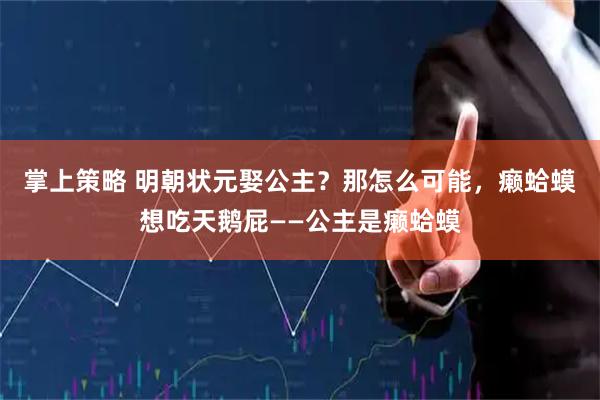 掌上策略 明朝状元娶公主？那怎么可能，癞蛤蟆想吃天鹅屁——公主是癞蛤蟆