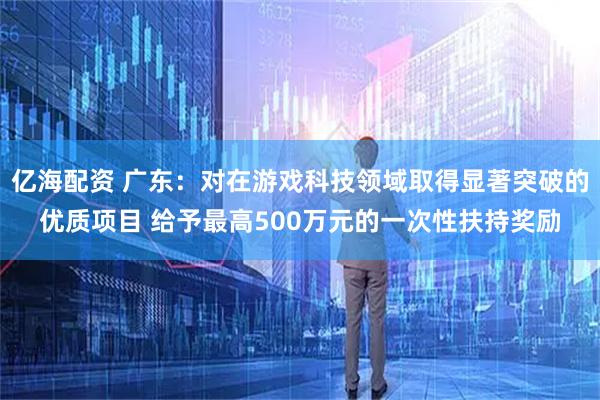 亿海配资 广东：对在游戏科技领域取得显著突破的优质项目 给予最高500万元的一次性扶持奖励