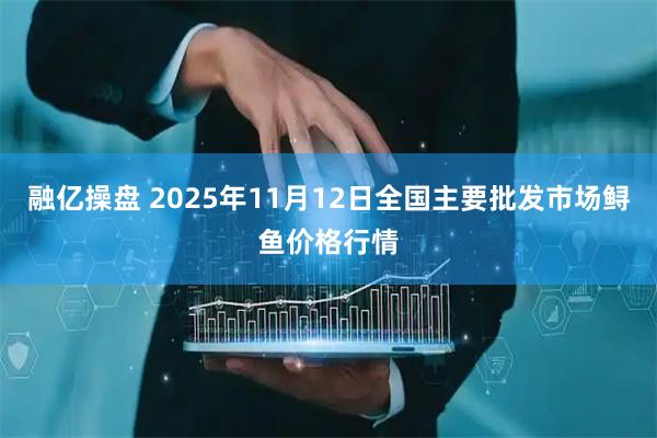 融亿操盘 2025年11月12日全国主要批发市场鲟鱼价格行情
