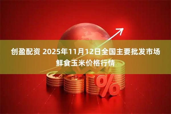 创盈配资 2025年11月12日全国主要批发市场鲜食玉米价格行情