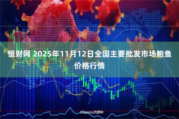 恒财网 2025年11月12日全国主要批发市场鲍鱼价格行情