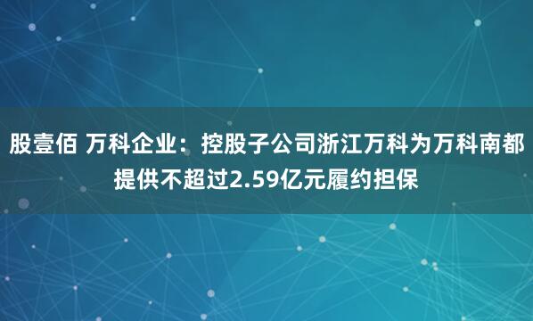 股壹佰 万科企业：控股子公司浙江万科为万科南都提供不超过2.59亿元履约担保