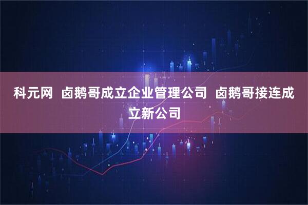 科元网  卤鹅哥成立企业管理公司  卤鹅哥接连成立新公司