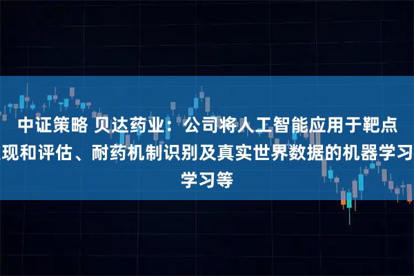 中证策略 贝达药业：公司将人工智能应用于靶点发现和评估、耐药机制识别及真实世界数据的机器学习等