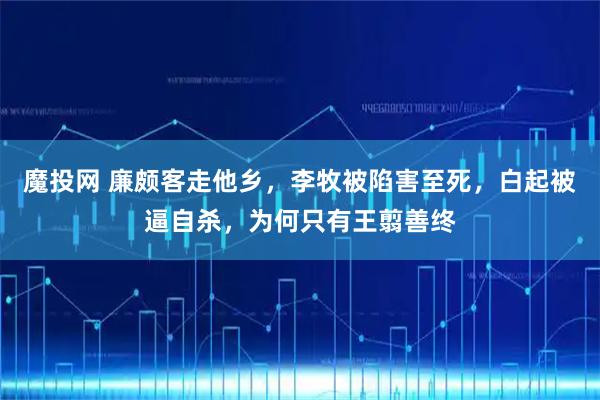 魔投网 廉颇客走他乡，李牧被陷害至死，白起被逼自杀，为何只有王翦善终