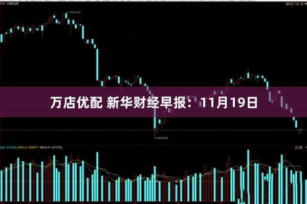 万店优配 新华财经早报：11月19日
