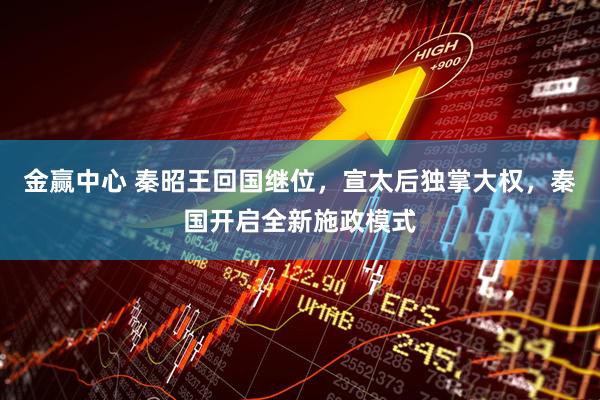 金赢中心 秦昭王回国继位，宣太后独掌大权，秦国开启全新施政模式