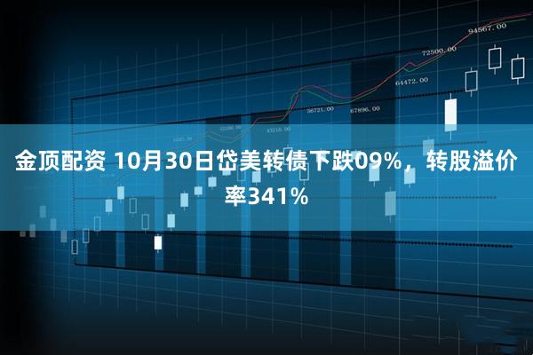 金顶配资 10月30日岱美转债下跌09%，转股溢价率341%