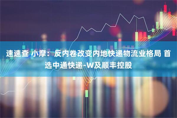 速速查 小摩：反内卷改变内地快递物流业格局 首选中通快递-W及顺丰控股