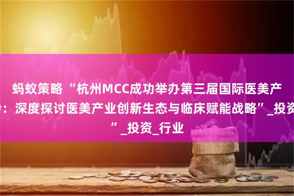 蚂蚁策略 “杭州MCC成功举办第三届国际医美产业大会：深度探讨医美产业创新生态与临床赋能战略”_投资_行业