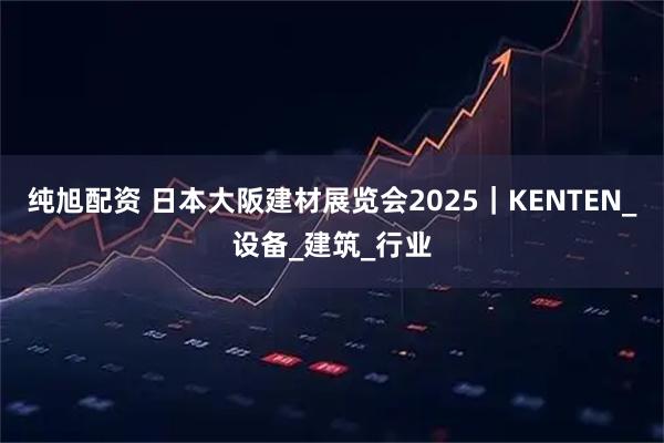 纯旭配资 日本大阪建材展览会2025｜KENTEN_设备_建筑_行业