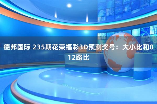 德邦国际 235期花荣福彩3D预测奖号：大小比和012路比