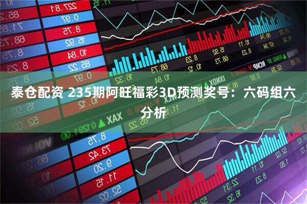 泰仓配资 235期阿旺福彩3D预测奖号：六码组六分析